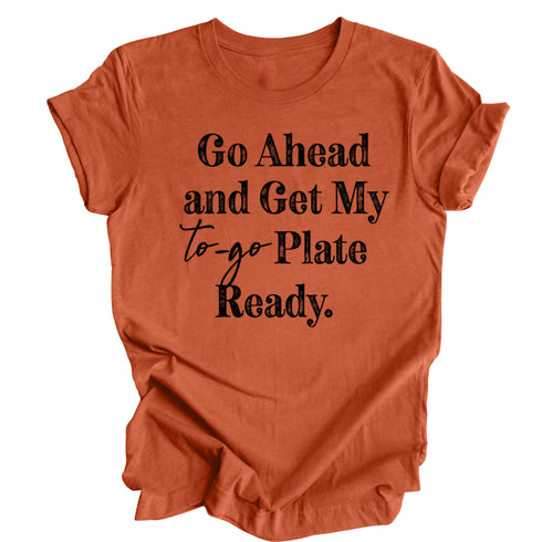 Go Ahead and Get My To Go Plate Ready - T-shirt ( Multiple Options and Colors)