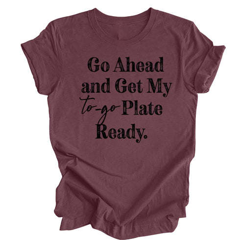 Go Ahead and Get My To Go Plate Ready - T-shirt ( Multiple Options and Colors)