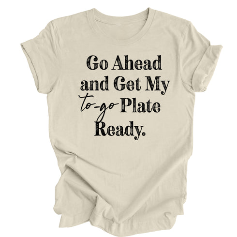 Go Ahead and Get My To Go Plate Ready - T-shirt ( Multiple Options and Colors)